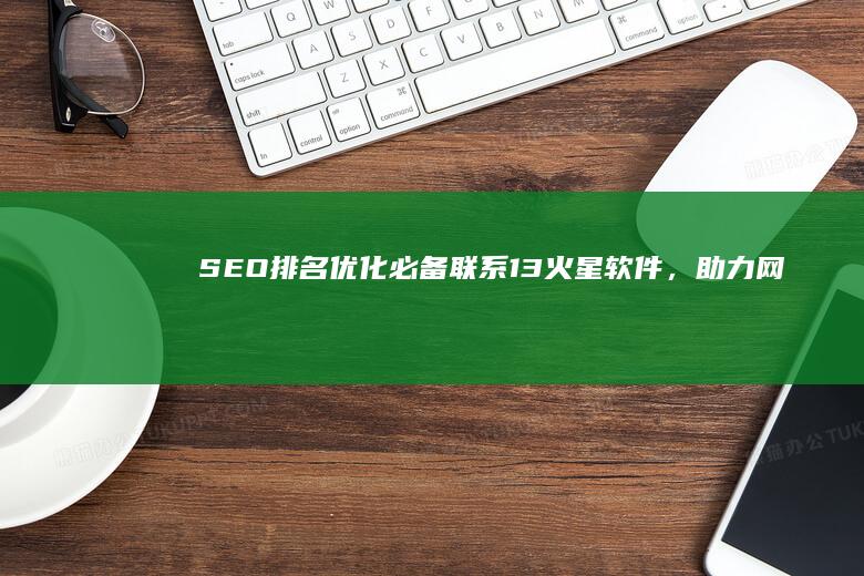 SEO排名优化必备：联系13火星软件，助力网站飞速提升