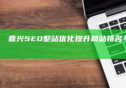 嘉兴SEO整站优化：提升网站排名与用户体验的策略