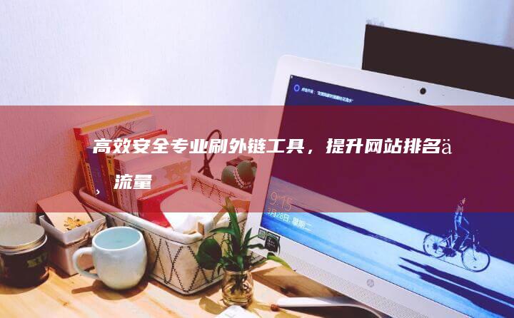 高效安全：专业刷外链工具，提升网站排名与流量