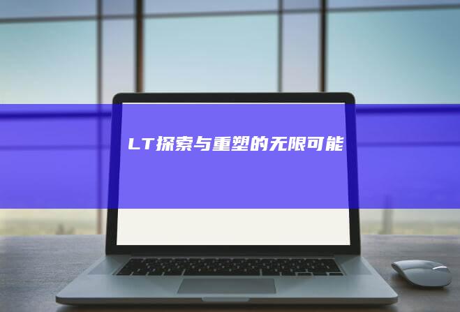 LT：探索与重塑的无限可能